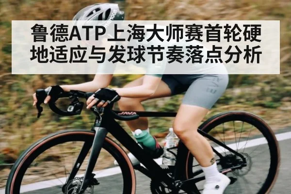 鲁德ATP上海大师赛首轮硬地适应与发球节奏落点分析 - kaiyun