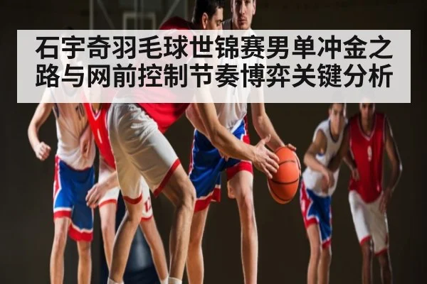 石宇奇羽毛球世锦赛男单冲金之路与网前控制节奏博弈关键分析 - kaiyun