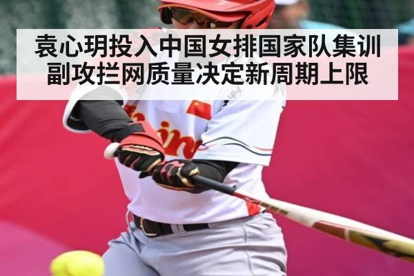 袁心玥投入中国女排国家队集训 副攻拦网质量决定新周期上限